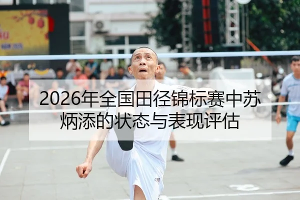 2026年全国田径锦标赛中苏炳添的状态与表现评估