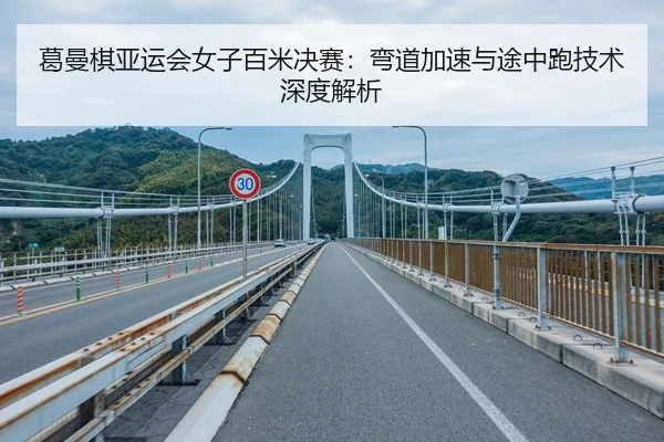 葛曼棋亚运会女子百米决赛：弯道加速与途中跑技术深度解析