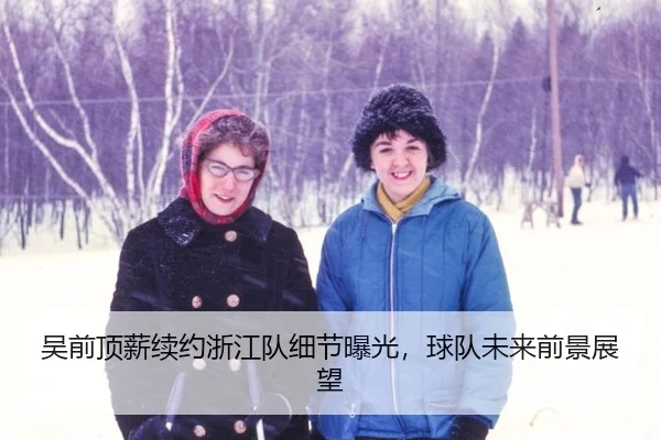 吴前顶薪续约浙江队细节曝光，球队未来前景展望