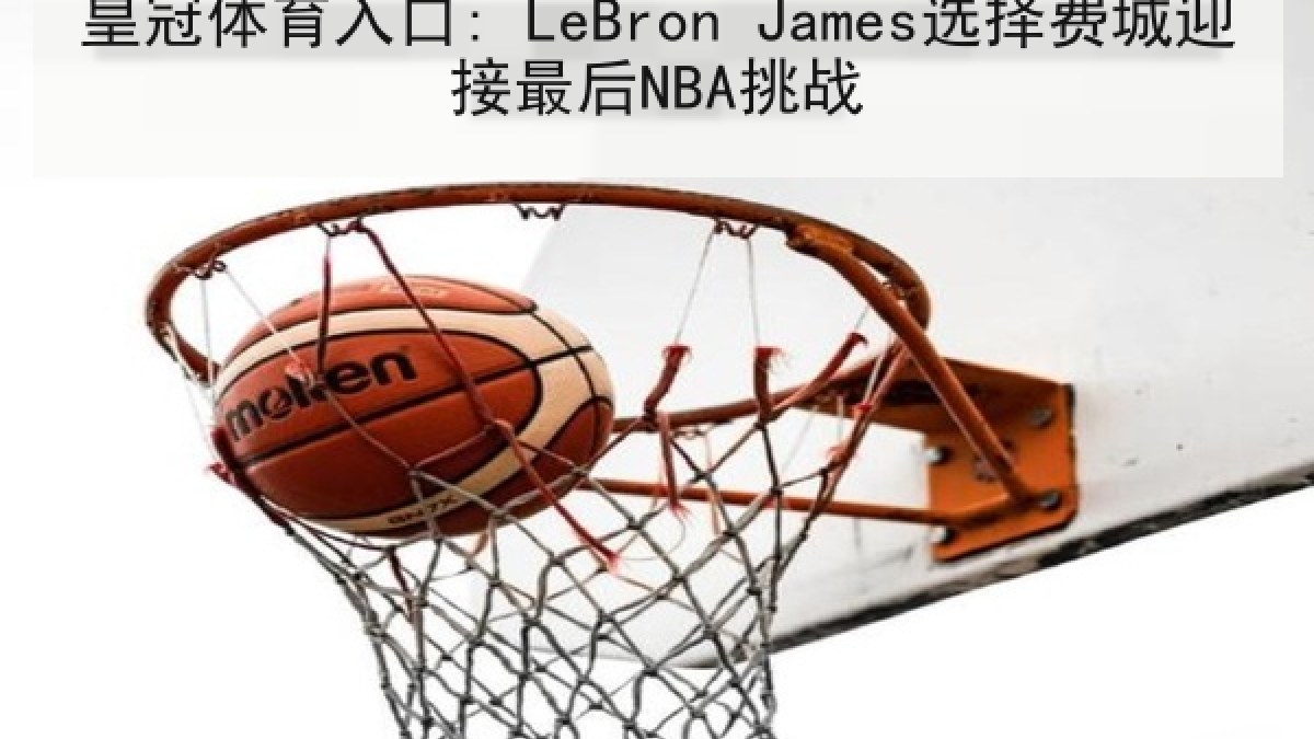 皇冠体育入口: LeBron James选择费城迎接最后NBA挑战