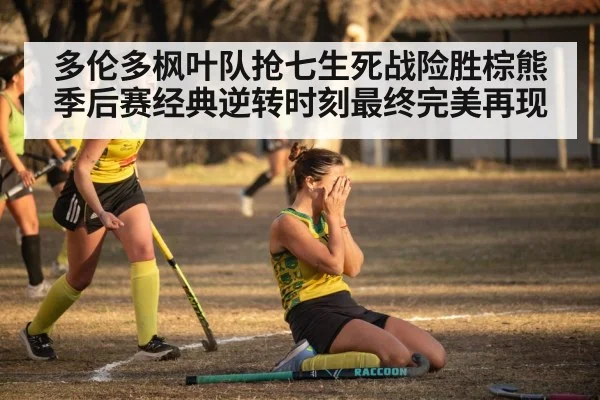 多伦多枫叶队抢七生死战险胜棕熊 季后赛经典逆转时刻最终完美再现