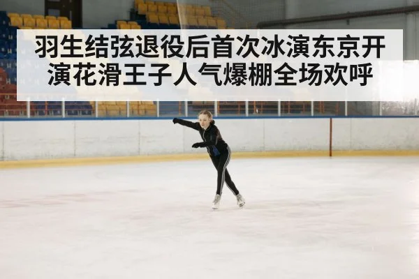 羽生结弦退役后首次冰演东京开演花滑王子人气爆棚全场欢呼