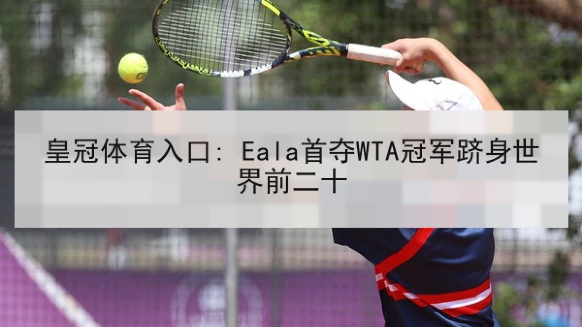 皇冠体育入口: Eala首夺WTA冠军跻身世界前二十