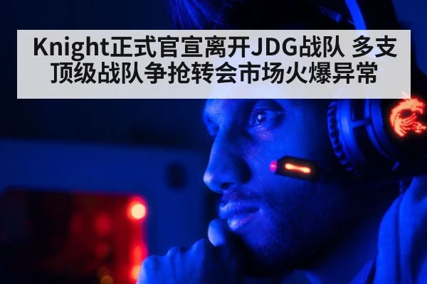 Knight正式官宣离开JDG战队 多支顶级战队争抢转会市场火爆异常