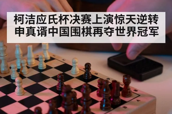 柯洁应氏杯决赛上演惊天逆转申真谞中国围棋再夺世界冠军