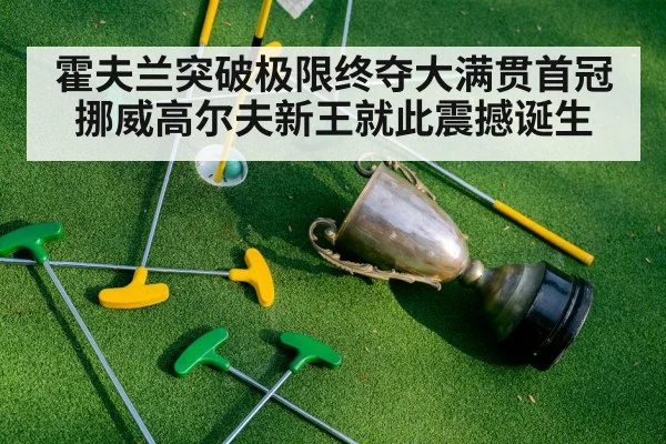 霍夫兰突破极限终夺大满贯首冠 挪威高尔夫新王就此震撼诞生