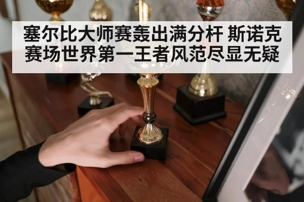塞尔比大师赛轰出满分杆 斯诺克赛场世界第一王者风范尽显无疑