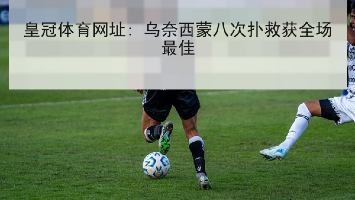 皇冠体育网址: 乌奈西蒙八次扑救获全场最佳