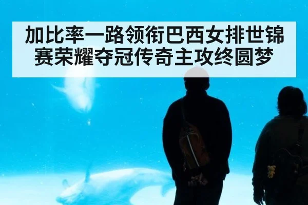 加比率一路领衔巴西女排世锦赛荣耀夺冠传奇主攻终圆梦